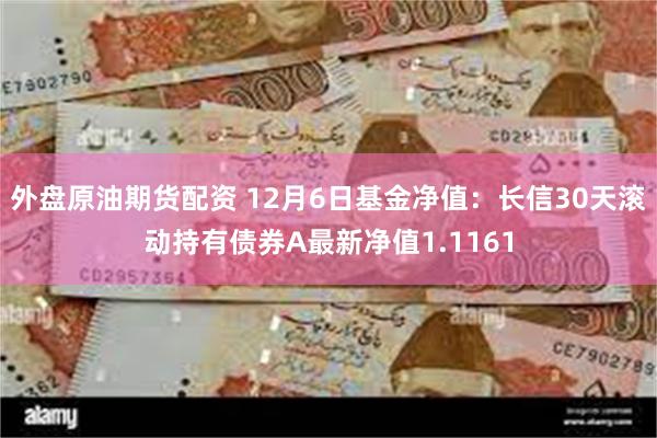 外盘原油期货配资 12月6日基金净值：长信30天滚动持有债券A最新净值1.1161