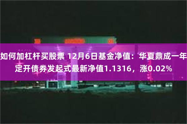 如何加杠杆买股票 12月6日基金净值：华夏鼎成一年定开债券发起式最新净值1.1316，涨0.02%