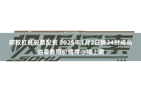 期权杠杆股票配资 2025年1月2日晚24时成品油零售限价或将小幅上调